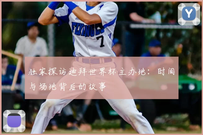 独家探访迪拜世界杯主办地:时间与场地背后的故事