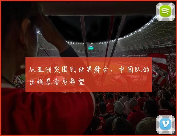 从亚洲突围到世界舞台,中国队的出线悬念与希望