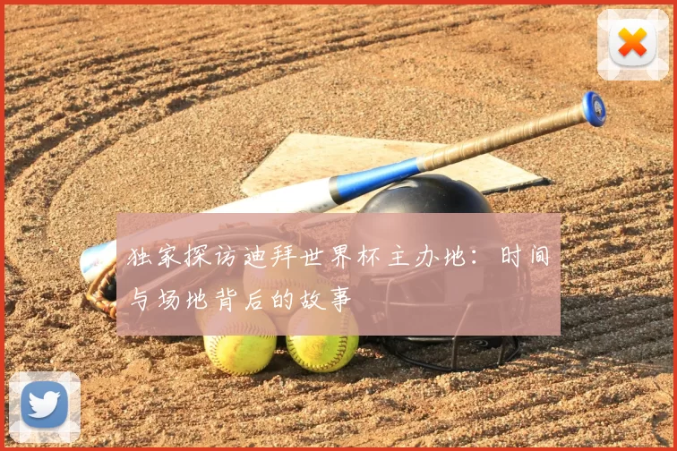 独家探访迪拜世界杯主办地:时间与场地背后的故事