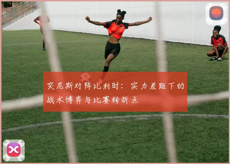 突尼斯对阵比利时:实力差距下的战术博弈与比赛转折点