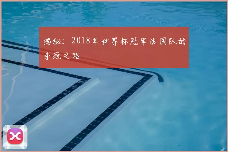 揭秘:2018年世界杯冠军法国队的夺冠之路