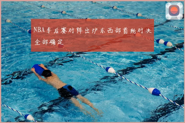 NBA季后赛对阵出炉东西部首轮对决全部确定