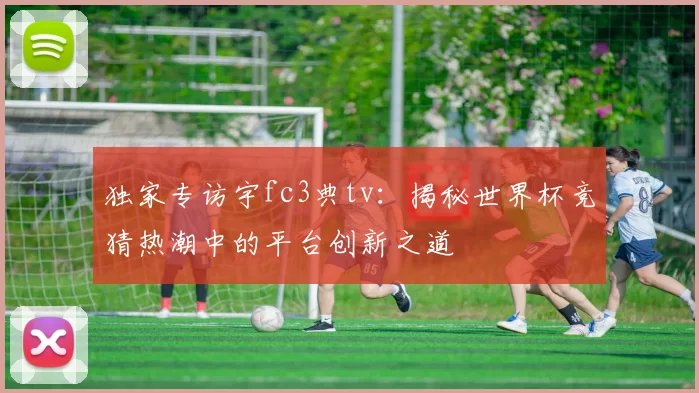独家专访宇fc3典tv:揭秘世界杯竞猜热潮中的平台创新之道