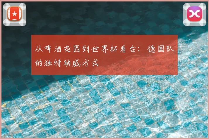 从啤酒花园到世界杯看台：德国队的独特助威方式