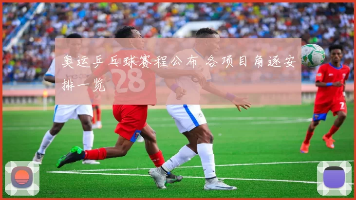 奥运乒乓球赛程公布 各项目角逐安排一览