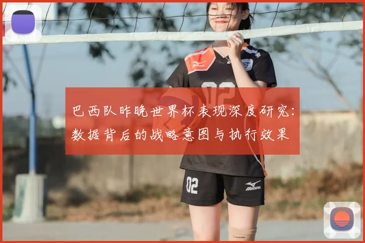 巴西队昨晚世界杯表现深度研究：数据背后的战略意图与执行效果