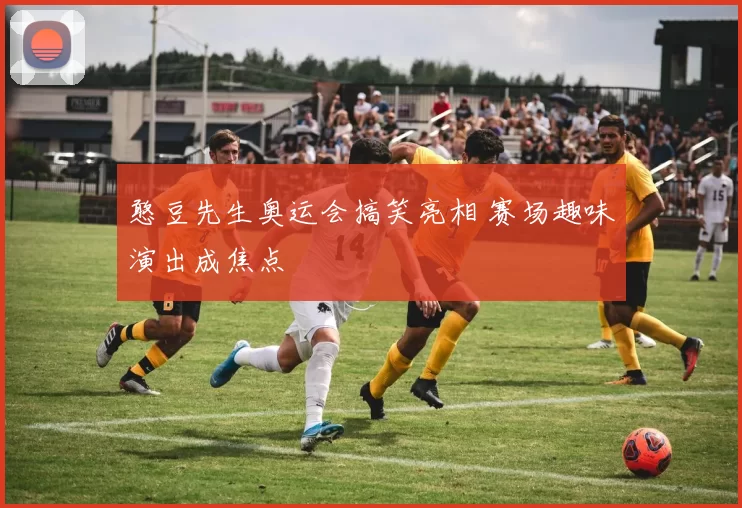 憨豆先生奥运会搞笑亮相 赛场趣味演出成焦点