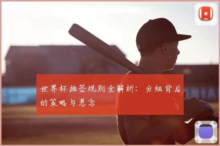 世界杯抽签规则全解析：分组背后的策略与悬念
