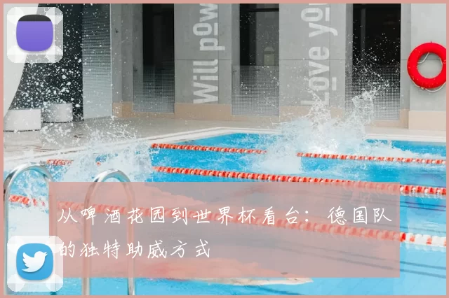 从啤酒花园到世界杯看台：德国队的独特助威方式