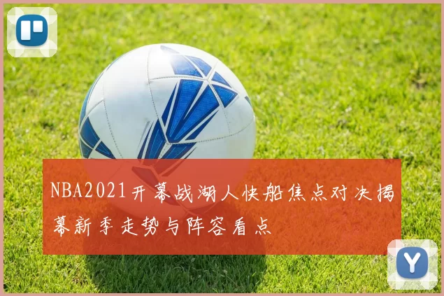 NBA2021开幕战湖人快船焦点对决揭幕新季走势与阵容看点