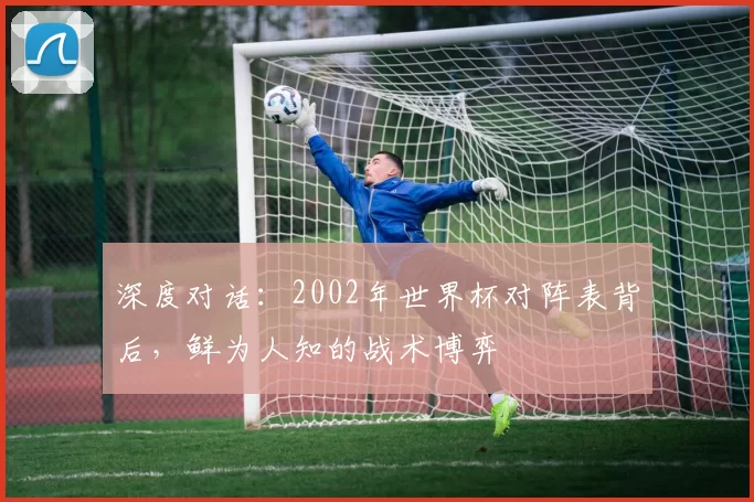 深度对话：2002年世界杯对阵表背后，鲜为人知的战术博弈