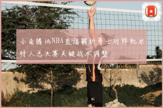小南腾讯NBA直播解析勇士对阵凯尔特人总决赛关键战术调整