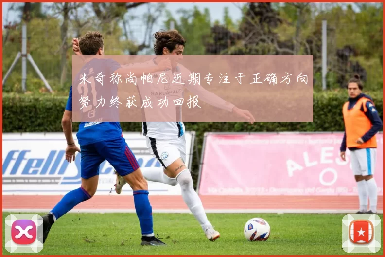 米奇称尚帕尼近期专注于正确方向努力终获成功回报