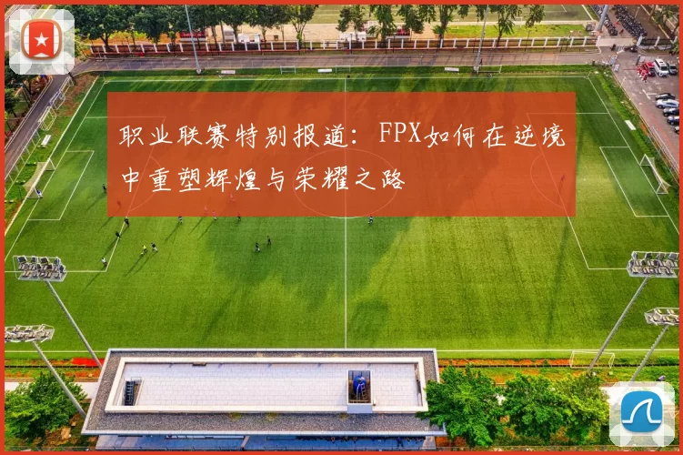 职业联赛特别报道:FPX如何在逆境中重塑辉煌与荣耀之路