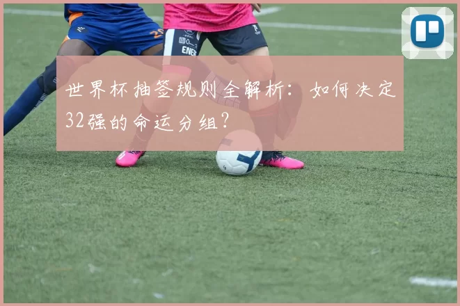 世界杯抽签规则全解析:如何决定32强的命运分组?