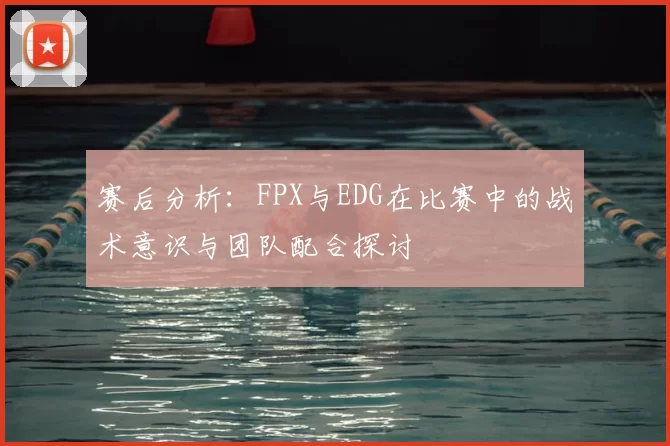 赛后分析:FPX与EDG在比赛中的战术意识与团队配合探讨