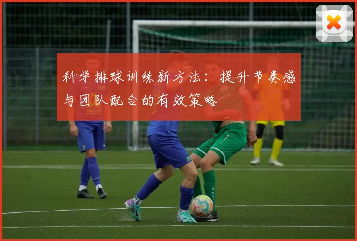 科学排球训练新方法:提升节奏感与团队配合的有效策略