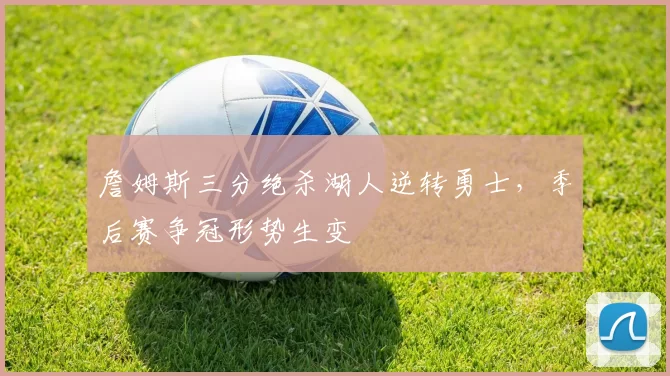 詹姆斯三分绝杀湖人逆转勇士,季后赛争冠形势生变