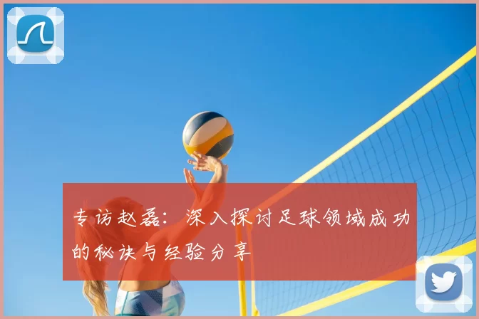 专访赵磊:深入探讨足球领域成功的秘诀与经验分享