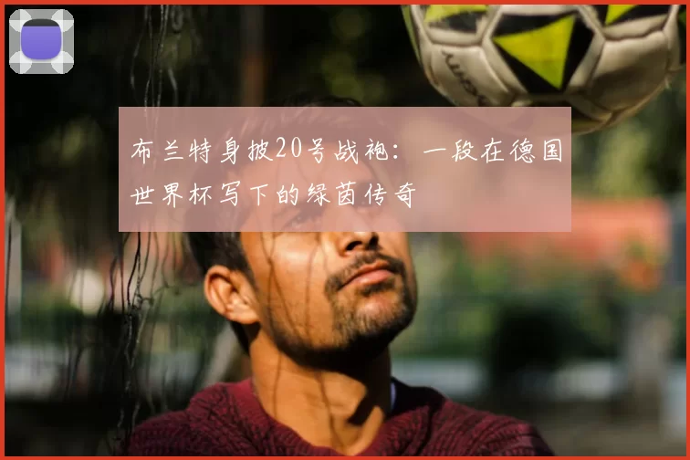 布兰特身披20号战袍:一段在德国世界杯写下的绿茵传奇