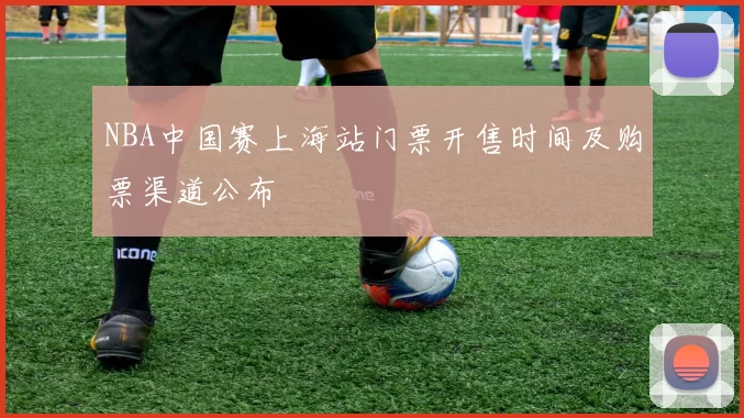NBA中国赛上海站门票开售时间及购票渠道公布