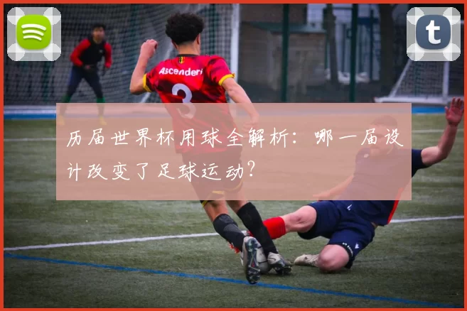 历届世界杯用球全解析:哪一届设计改变了足球运动?
