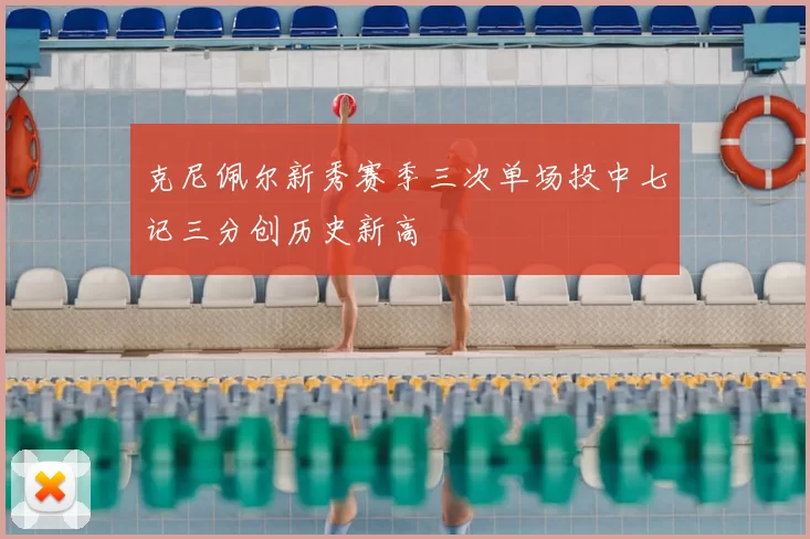 克尼佩尔新秀赛季三次单场投中七记三分创历史新高