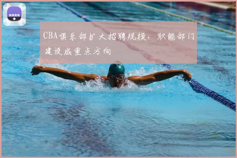 CBA俱乐部扩大招聘规模,职能部门建设成重点方向