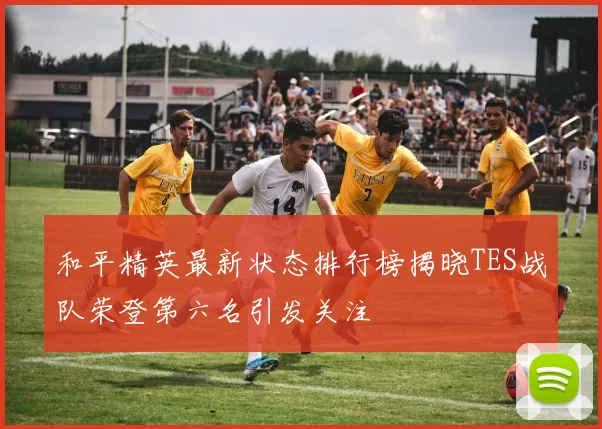 和平精英最新状态排行榜揭晓TES战队荣登第六名引发关注