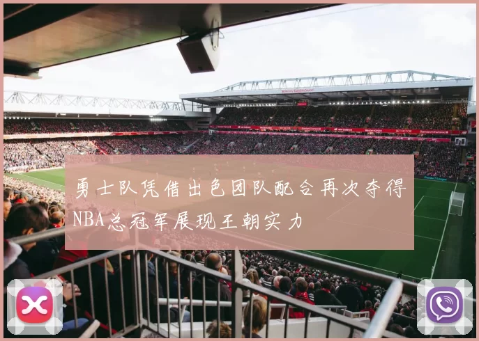勇士队凭借出色团队配合再次夺得NBA总冠军展现王朝实力
