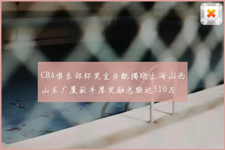 CBA俱乐部杯奖金分配揭晓上海山西山东广厦获丰厚奖励总额达510万