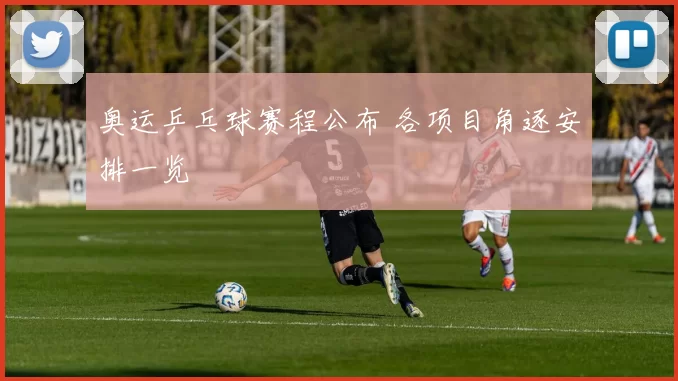 奥运乒乓球赛程公布 各项目角逐安排一览