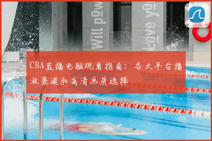 CBA直播电脑观看指南:各大平台播放渠道和高清画质选择