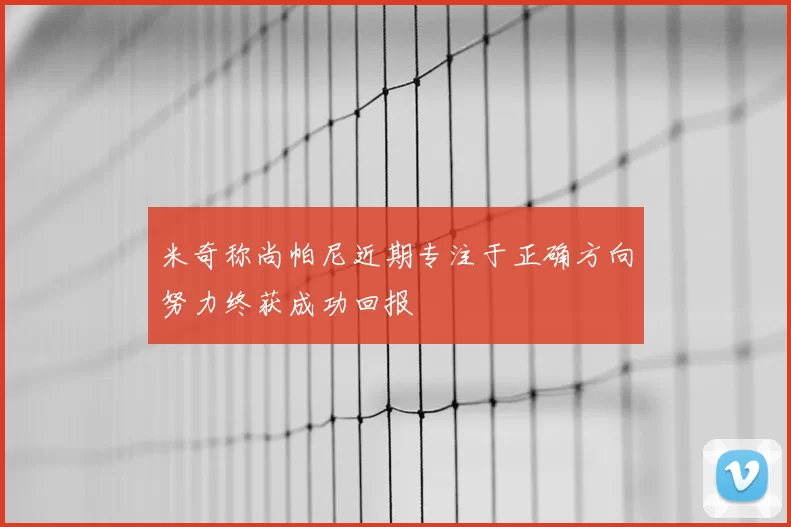 米奇称尚帕尼近期专注于正确方向努力终获成功回报