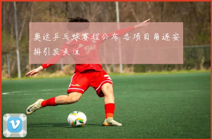 奥运乒乓球赛程公布 各项目角逐安排引发关注