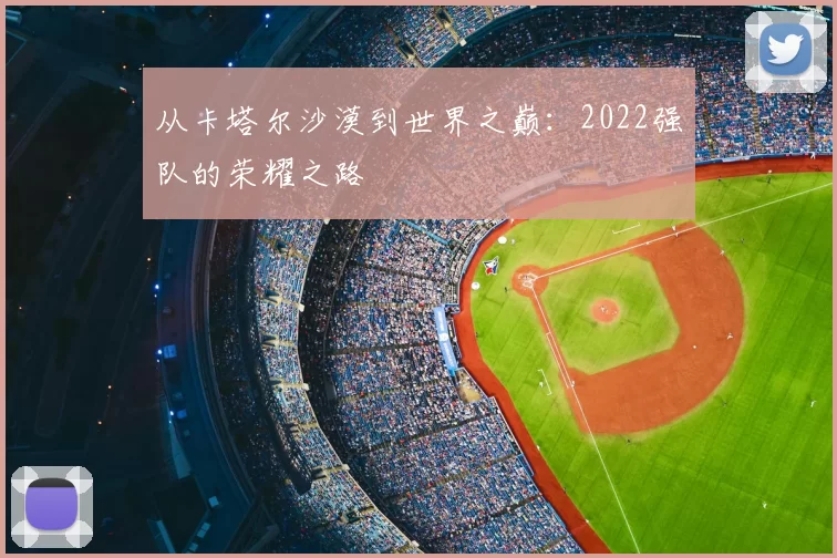 从卡塔尔沙漠到世界之巅:2022强队的荣耀之路