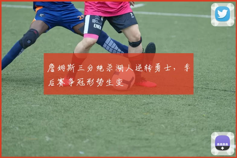 詹姆斯三分绝杀湖人逆转勇士,季后赛争冠形势生变