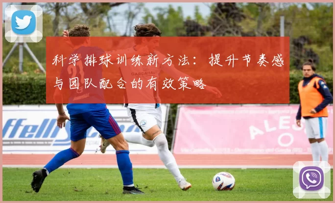 科学排球训练新方法:提升节奏感与团队配合的有效策略