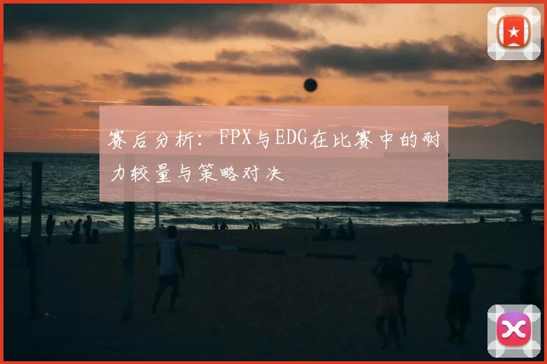 赛后分析:FPX与EDG在比赛中的耐力较量与策略对决