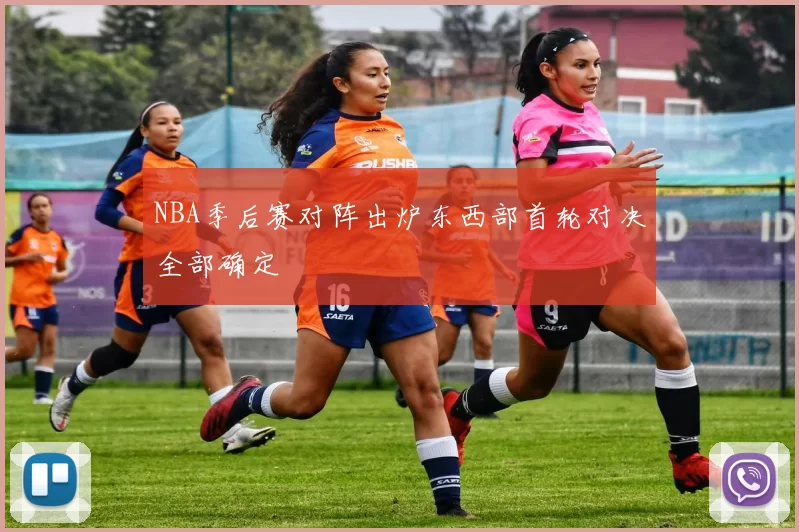 NBA季后赛对阵出炉东西部首轮对决全部确定