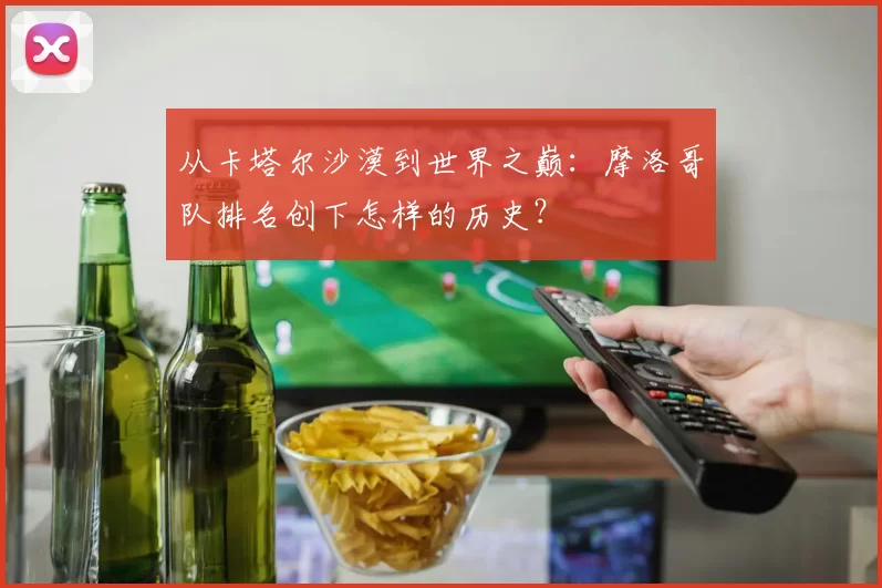 从卡塔尔沙漠到世界之巅:摩洛哥队排名创下怎样的历史?