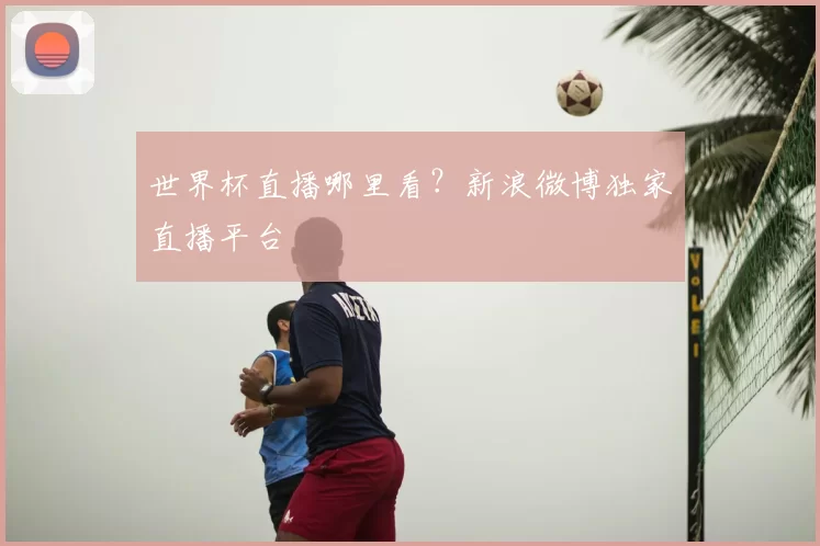 世界杯直播哪里看？新浪微博独家直播平台