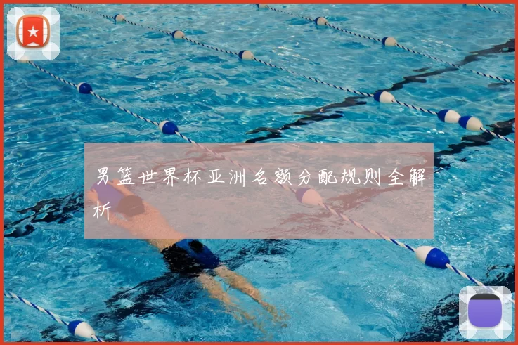 男篮世界杯亚洲名额分配规则全解析