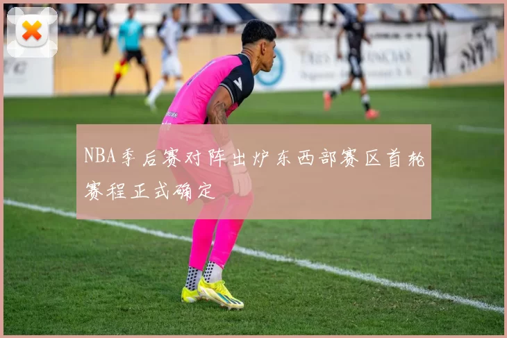 NBA季后赛对阵出炉东西部赛区首轮赛程正式确定