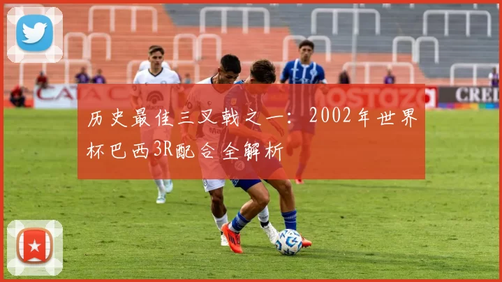 历史最佳三叉戟之一:2002年世界杯巴西3R配合全解析