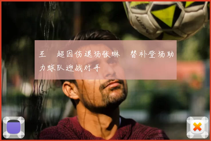 王燊超因伤退场张琳芃替补登场助力球队迎战对手
