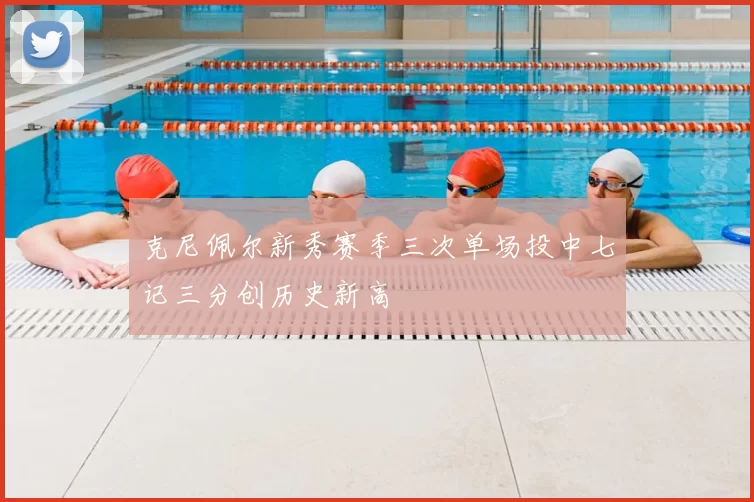 克尼佩尔新秀赛季三次单场投中七记三分创历史新高