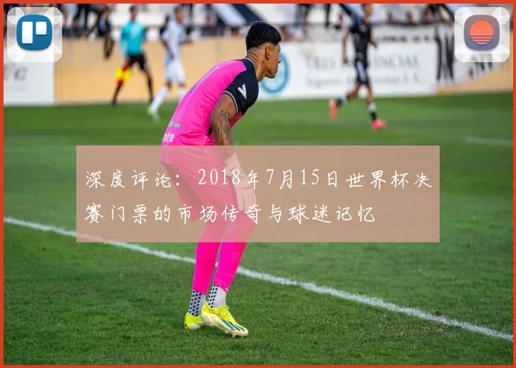 深度评论:2018年7月15日世界杯决赛门票的市场传奇与球迷记忆