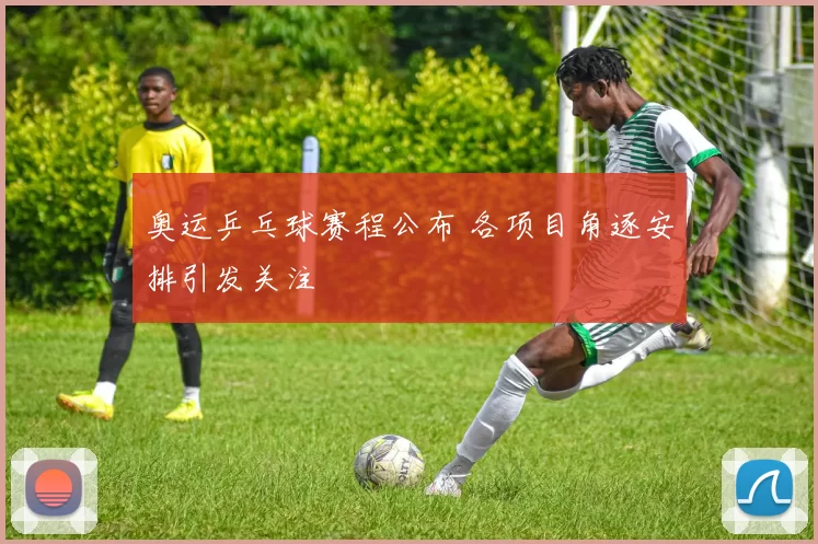 奥运乒乓球赛程公布 各项目角逐安排引发关注