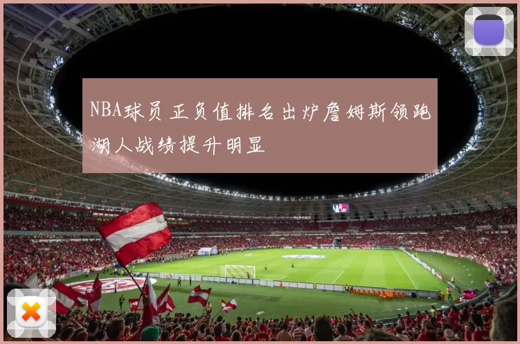 NBA球员正负值排名出炉詹姆斯领跑湖人战绩提升明显